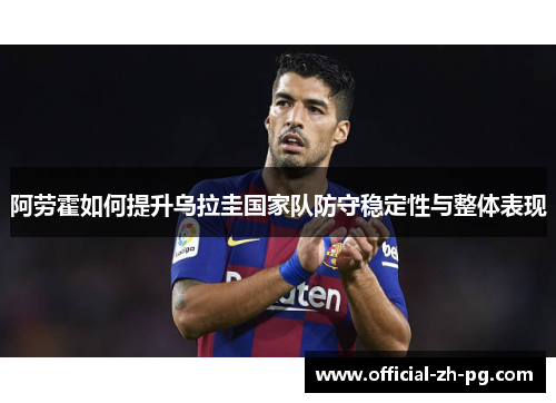 阿劳霍如何提升乌拉圭国家队防守稳定性与整体表现