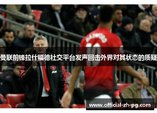 曼联前锋拉什福德社交平台发声回击外界对其状态的质疑