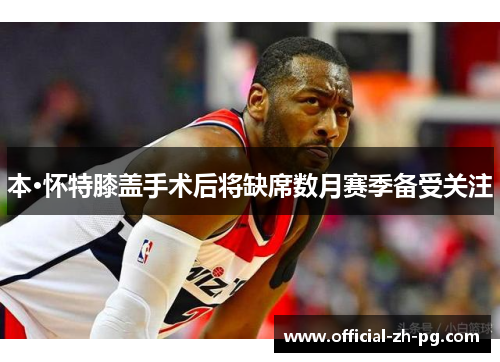 本·怀特膝盖手术后将缺席数月赛季备受关注